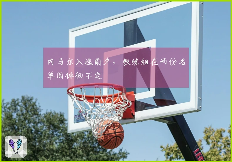 内马尔入选前夕，教练组在两份名单间徘徊不定