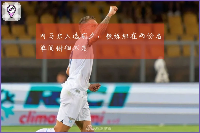 内马尔入选前夕，教练组在两份名单间徘徊不定